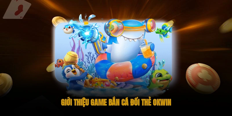 Giới thiệu game bắn cá đổi thẻ OKWIN