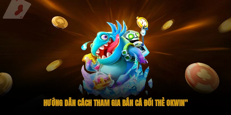 Hướng dẫn cách tham gia bắn cá đổi thẻ OKWIN